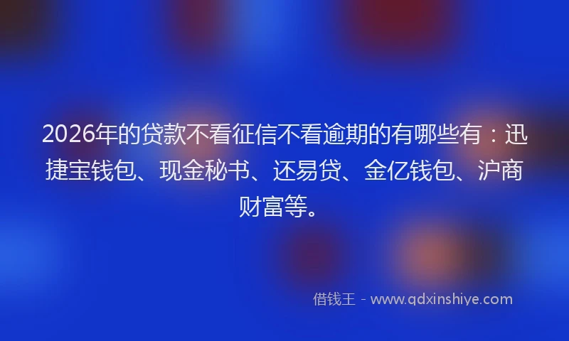 2026年的贷款不看征信不看逾期的有哪些有：迅捷宝钱包、现金秘书、还易贷、金亿钱包、沪商财富等。