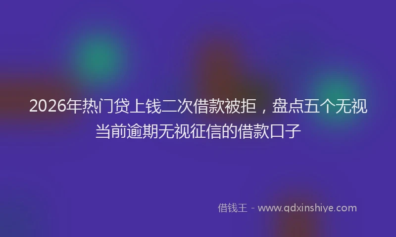 2026年热门贷上钱二次借款被拒，盘点五个无视当前逾期无视征信的借款口子
