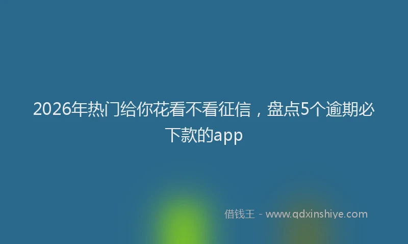 2026年热门给你花看不看征信，盘点5个逾期必下款的app