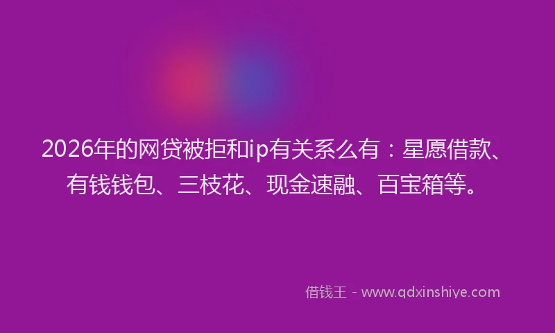 2026年的网贷被拒和ip有关系么有:星愿借款、有钱钱包、三枝花、现金速融、百宝箱等。
