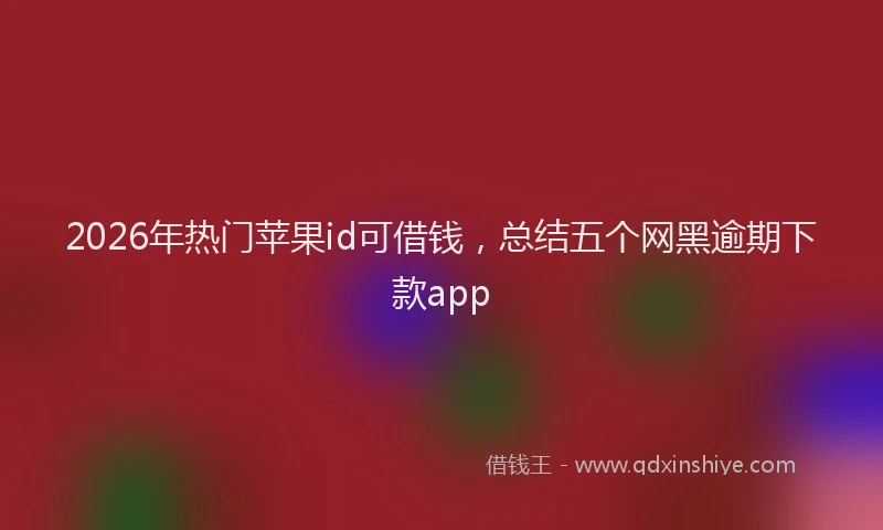 2026年热门苹果id可借钱，总结五个网黑逾期下款app