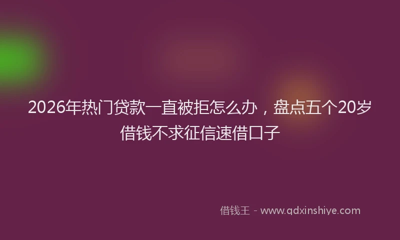 2026年热门贷款一直被拒怎么办，盘点五个20岁借钱不求征信速借口子