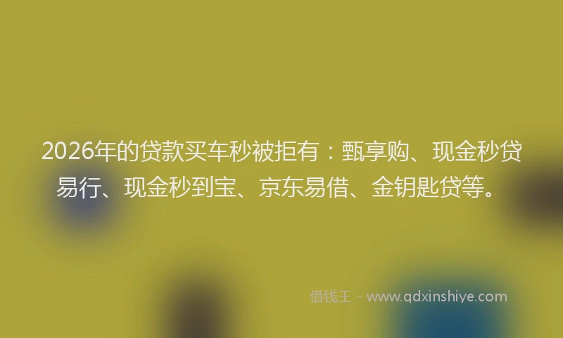 2026年的贷款买车秒被拒有：甄享购、现金秒贷易行、现金秒到宝、京东易借、金钥匙贷等。