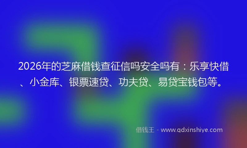 2026年的芝麻借钱查征信吗安全吗有：乐享快借、小金库、银票速贷、功夫贷、易贷宝钱包等。
