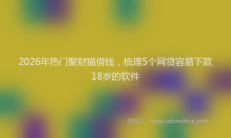 2026年热门聚财猫借钱，梳理5个网贷容易下款18岁的软件