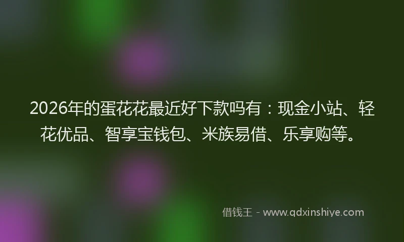 2026年的蛋花花最近好下款吗有：现金小站、轻花优品、智享宝钱包、米族易借、乐享购等。