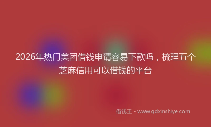 2026年热门美团借钱申请容易下款吗，梳理五个芝麻信用可以借钱的平台