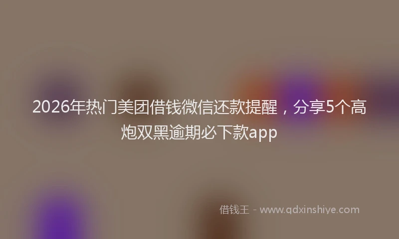 2026年热门美团借钱微信还款提醒，分享5个高炮双黑逾期必下款app