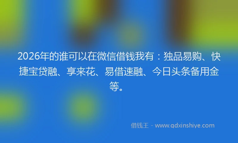 2026年的谁可以在微信借钱我有：独品易购、快捷宝贷融、享来花、易借速融、今日头条备用金等。