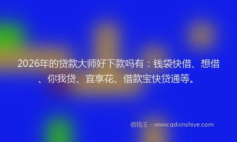 2026年的贷款大师好下款吗有:钱袋快借、想借、你我贷、宜享花、借款宝快贷通等。