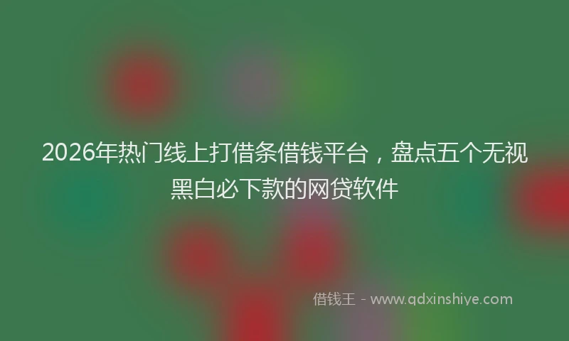 2026年热门线上打借条借钱平台，盘点五个无视黑白必下款的网贷软件