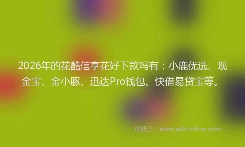 2026年的花酷信享花好下款吗有：小鹿优选、现金宝、金小豚、迅达Pro钱包、快借易贷宝等。