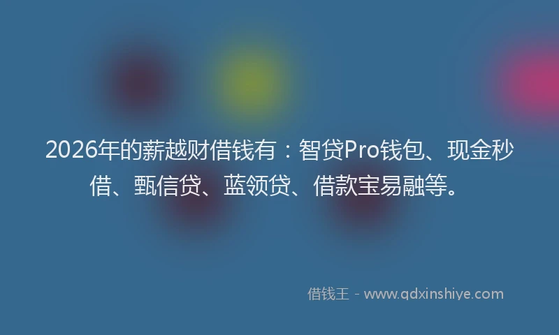 2026年的薪越财借钱有：智贷Pro钱包、现金秒借、甄信贷、蓝领贷、借款宝易融等。