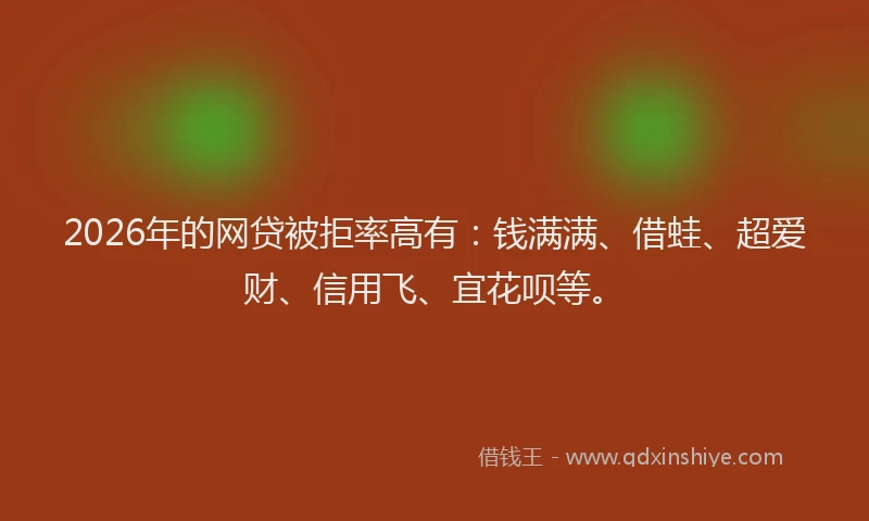 2026年的网贷被拒率高有：钱满满、借蛙、超爱财、信用飞、宜花呗等。