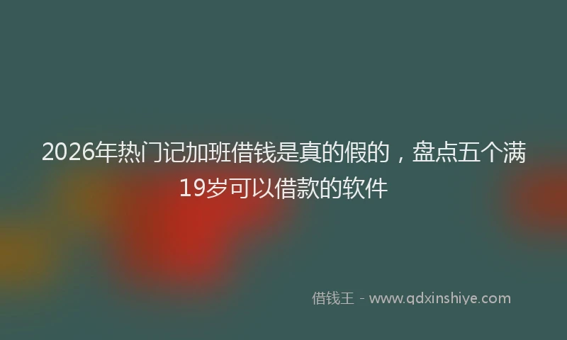 2026年热门记加班借钱是真的假的，盘点五个满19岁可以借款的软件