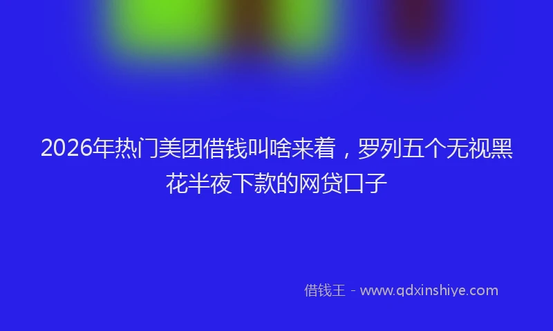 2026年热门美团借钱叫啥来着,罗列五个无视黑花半夜下款的网贷口子