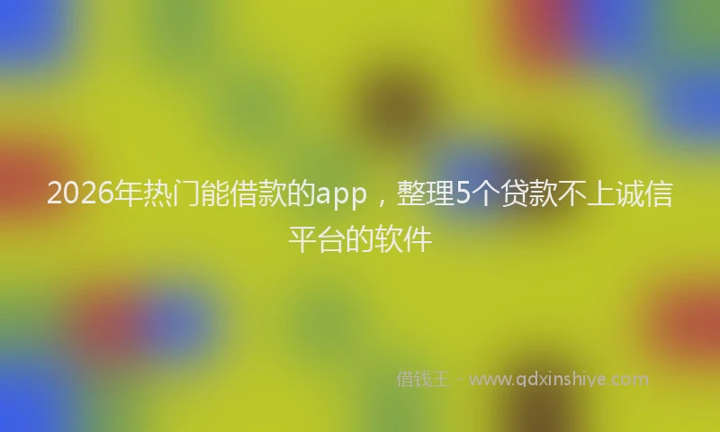 2026年热门能借款的app，整理5个贷款不上诚信平台的软件