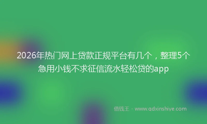 2026年热门网上贷款正规平台有几个，整理5个急用小钱不求征信流水轻松贷的app