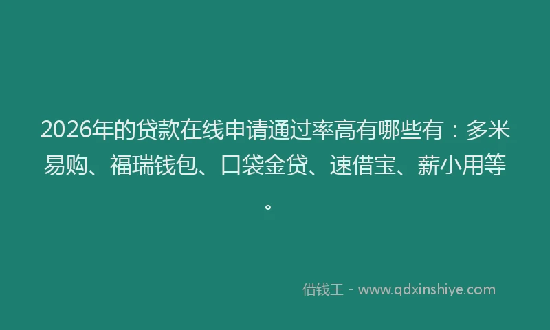 2026年的贷款在线申请通过率高有哪些有：多米易购、福瑞钱包、口袋金贷、速借宝、薪小用等。