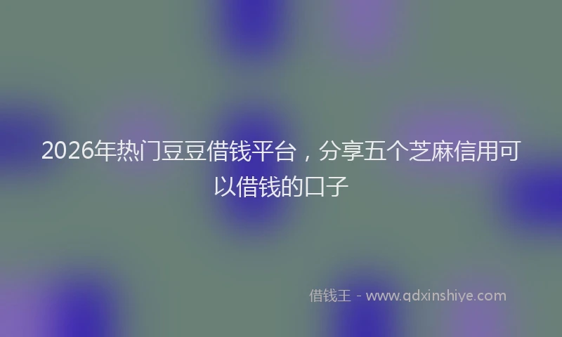 2026年热门豆豆借钱平台，分享五个芝麻信用可以借钱的口子