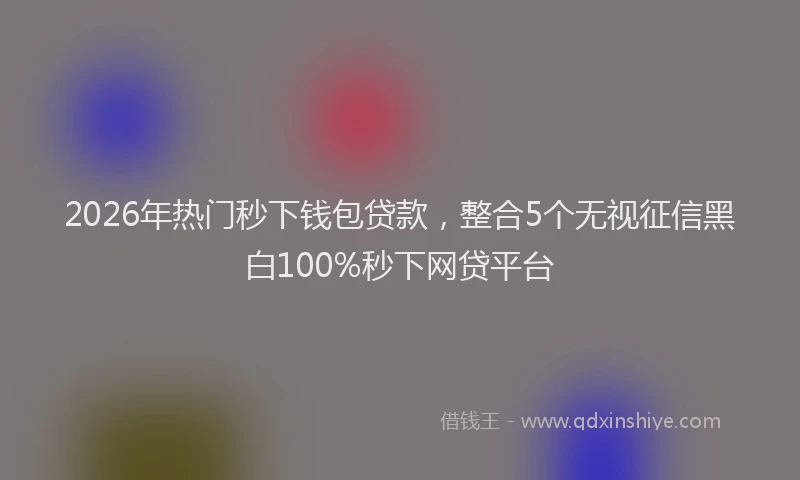 2026年热门秒下钱包贷款，整合5个无视征信黑白100%秒下网贷平台