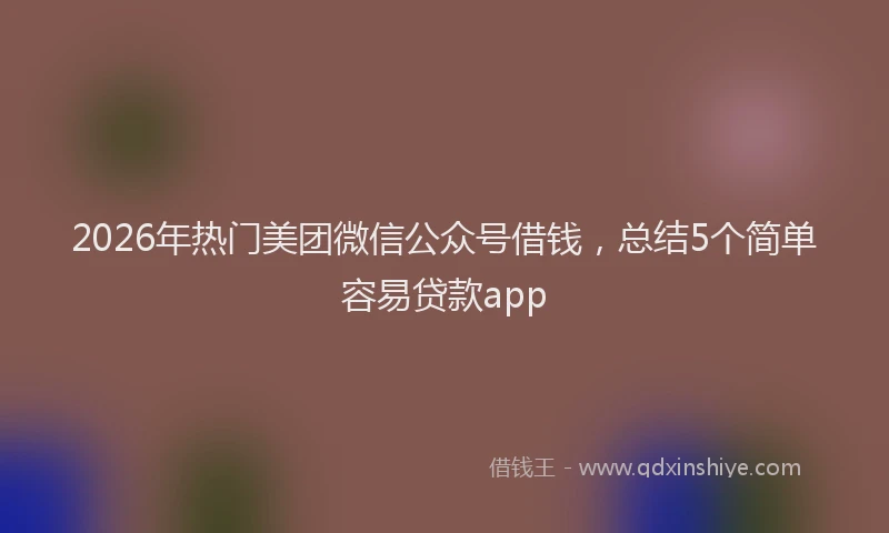 2026年热门美团微信公众号借钱，总结5个简单容易贷款app