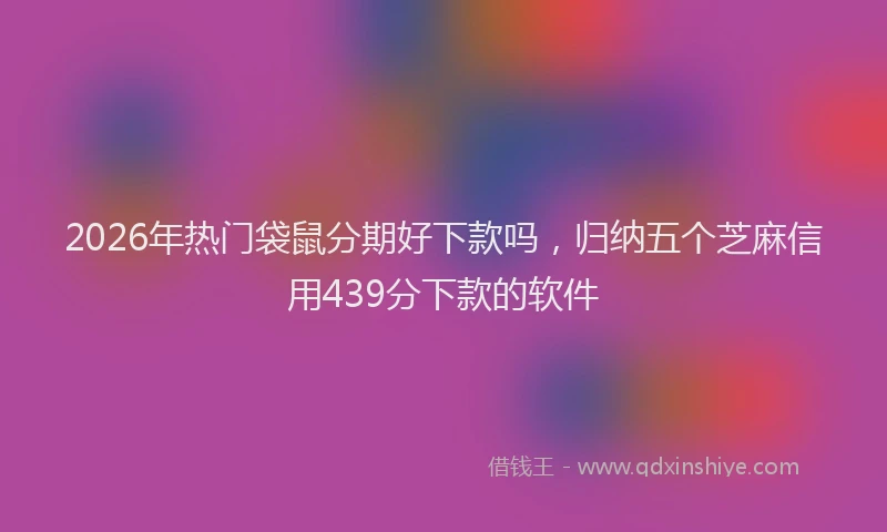 2026年热门袋鼠分期好下款吗，归纳五个芝麻信用439分下款的软件