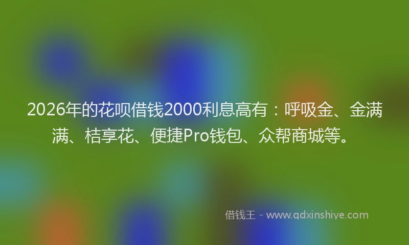 2026年的花呗借钱2000利息高有：呼吸金、金满满、桔享花、便捷Pro钱包、众帮商城等。