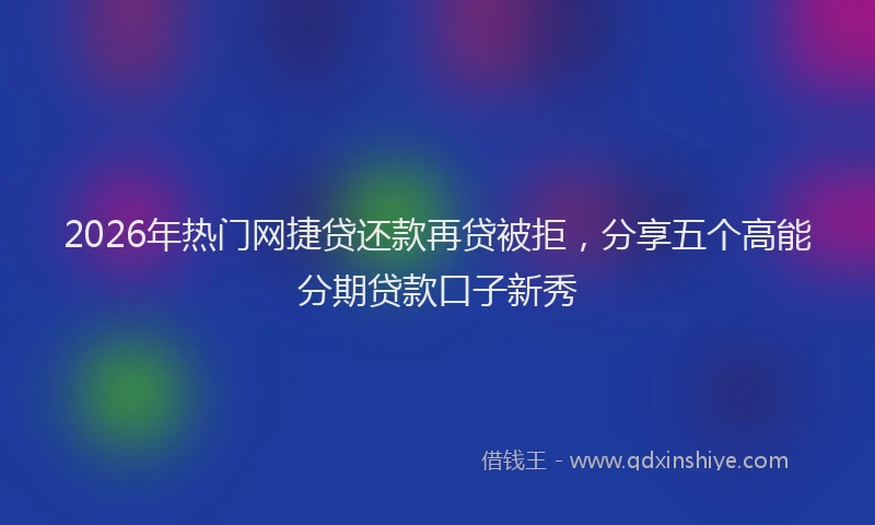2026年热门网捷贷还款再贷被拒，分享五个高能分期贷款口子新秀