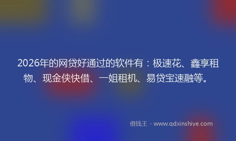 2026年的网贷好通过的软件有：极速花、鑫享租物、现金侠快借、一姐租机、易贷宝速融等。