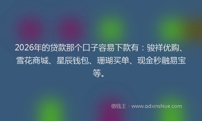 2026年的贷款那个口子容易下款有:骏祥优购、雪花商城、星辰钱包、珊瑚买单、现金秒融易宝等。