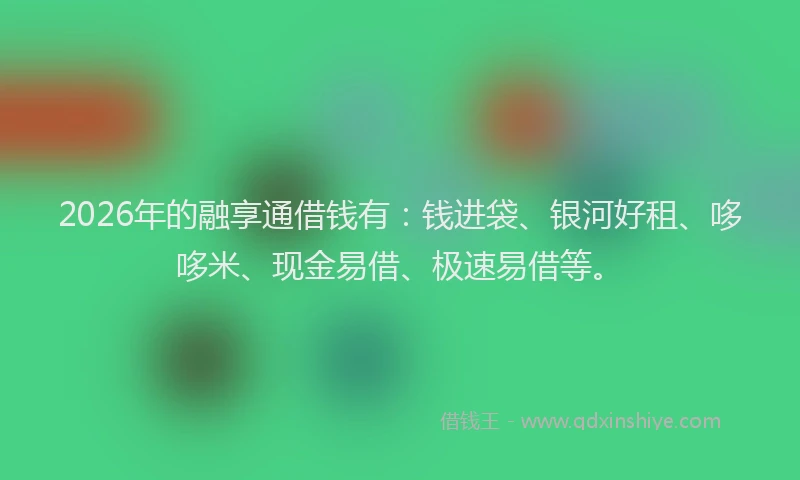 2026年的融享通借钱有：钱进袋、银河好租、哆哆米、现金易借、极速易借等。