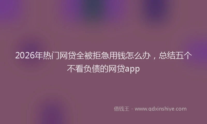 2026年热门网贷全被拒急用钱怎么办，总结五个不看负债的网贷app