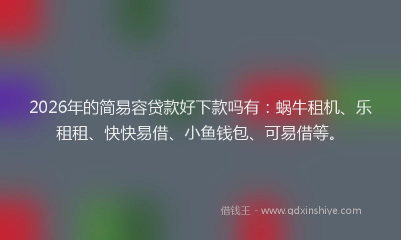 2026年的简易容贷款好下款吗有:蜗牛租机、乐租租、快快易借、小鱼钱包、可易借等。