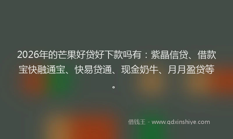 2026年的芒果好贷好下款吗有：紫晶信贷、借款宝快融通宝、快易贷通、现金奶牛、月月盈贷等。
