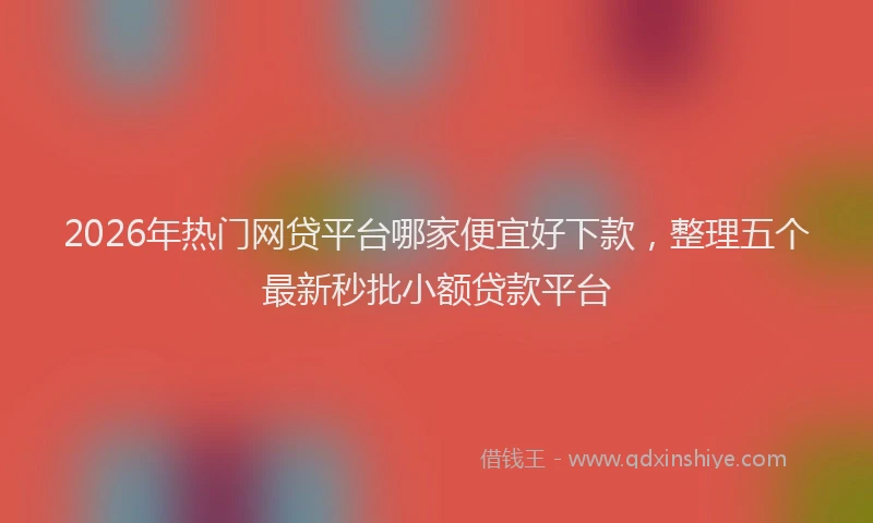 2026年热门网贷平台哪家便宜好下款，整理五个最新秒批小额贷款平台