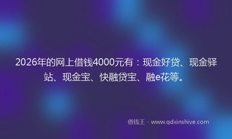 2026年的网上借钱4000元有：现金好贷、现金驿站、现金宝、快融贷宝、融e花等。