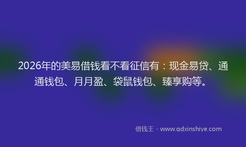 2026年的美易借钱看不看征信有：现金易贷、通通钱包、月月盈、袋鼠钱包、臻享购等。