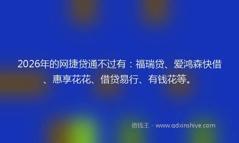 2026年的网捷贷通不过有:福瑞贷、爱鸿森快借、惠享花花、借贷易行、有钱花等。