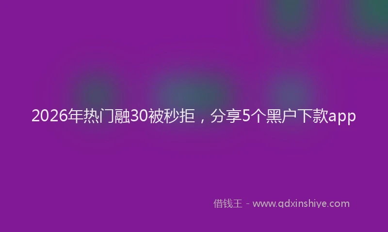 2026年热门融30被秒拒，分享5个黑户下款app