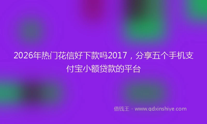 2026年热门花信好下款吗2017，分享五个手机支付宝小额贷款的平台