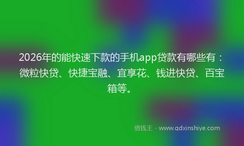 2026年的能快速下款的手机app贷款有哪些有：微粒快贷、快捷宝融、宜享花、钱进快贷、百宝箱等。