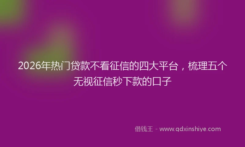 2026年热门贷款不看征信的四大平台，梳理五个无视征信秒下款的口子