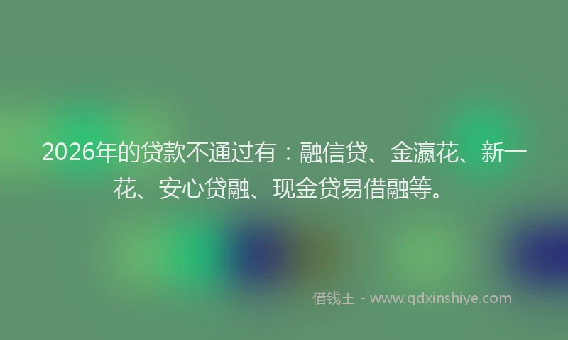 2026年的贷款不通过有：融信贷、金瀛花、新一花、安心贷融、现金贷易借融等。