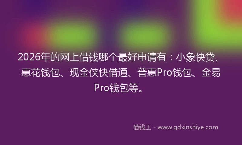 2026年的网上借钱哪个最好申请有：小象快贷、惠花钱包、现金侠快借通、普惠Pro钱包、金易Pro钱包等。