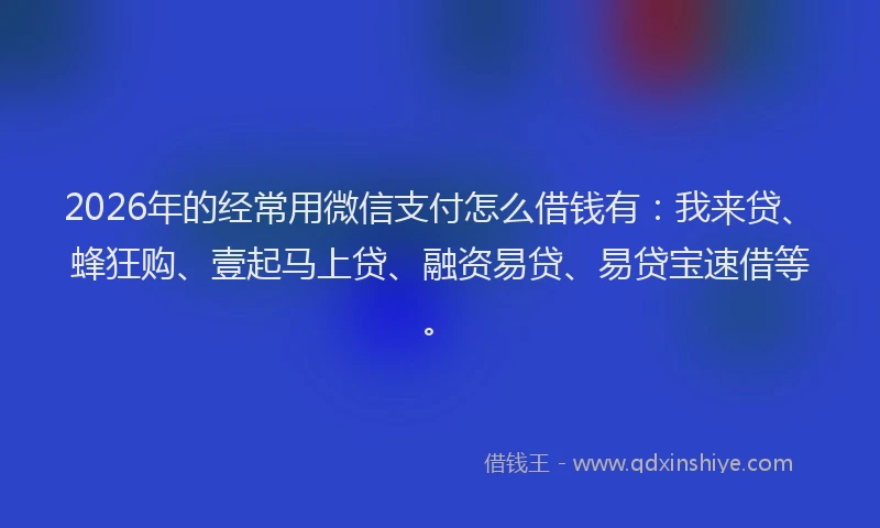 2026年的经常用微信支付怎么借钱有：我来贷、蜂狂购、壹起马上贷、融资易贷、易贷宝速借等。