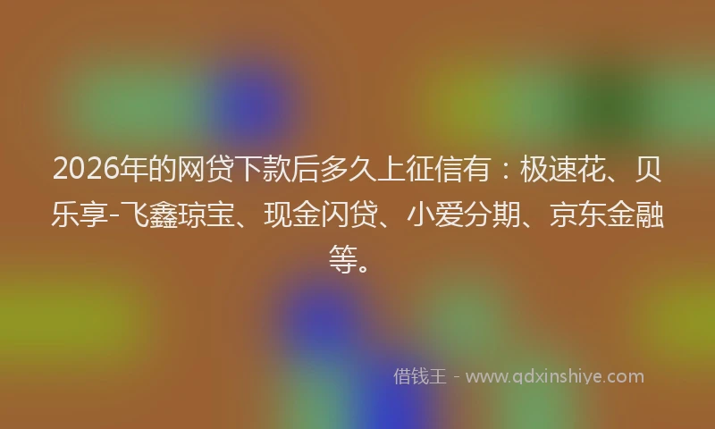 2026年的网贷下款后多久上征信有：极速花、贝乐享-飞鑫琼宝、现金闪贷、小爱分期、京东金融等。