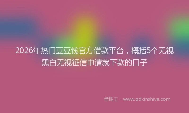 2026年热门豆豆钱官方借款平台，概括5个无视黑白无视征信申请就下款的口子