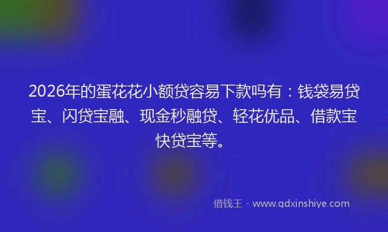 2026年的蛋花花小额贷容易下款吗有：钱袋易贷宝、闪贷宝融、现金秒融贷、轻花优品、借款宝快贷宝等。