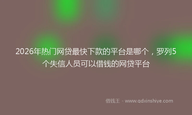 2026年热门网贷最快下款的平台是哪个，罗列5个失信人员可以借钱的网贷平台